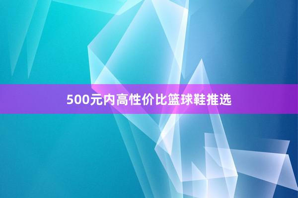 500元内高性价比篮球鞋推选